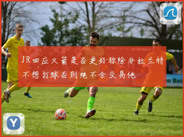 JR回应火箭是否更好称除非杜兰特不想打球否则绝不会交易他