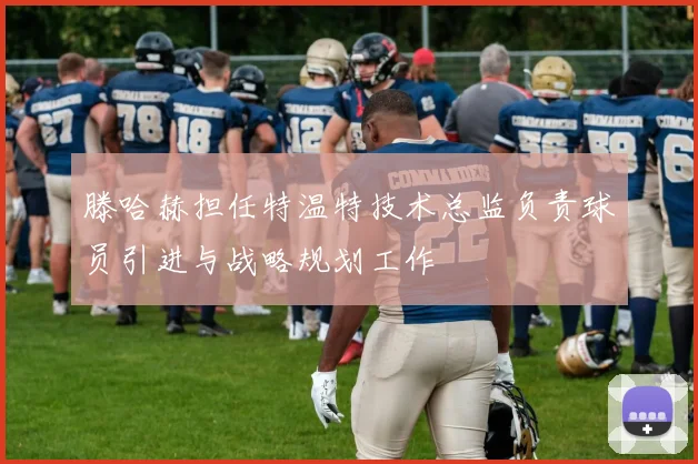 滕哈赫担任特温特技术总监负责球员引进与战略规划工作