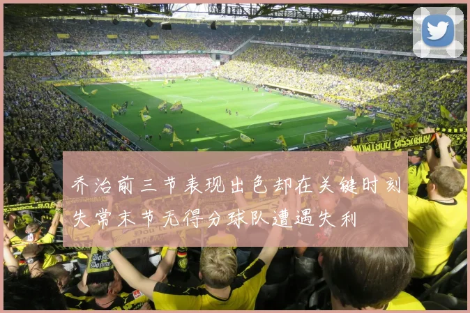 乔治前三节表现出色却在关键时刻失常末节无得分球队遭遇失利
