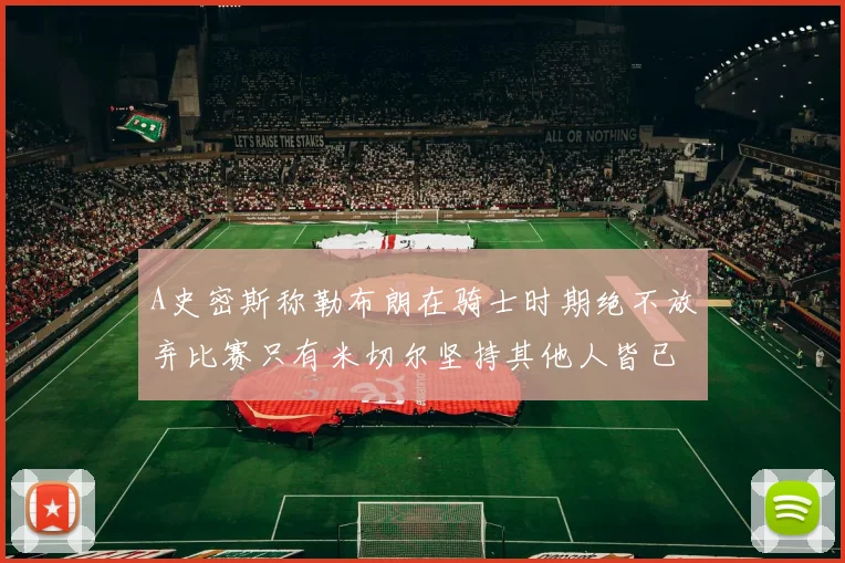 A史密斯称勒布朗在骑士时期绝不放弃比赛只有米切尔坚持其他人皆已放弃