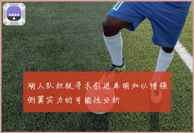 湖人队积极寻求引进库明加以增强侧翼实力的可能性分析