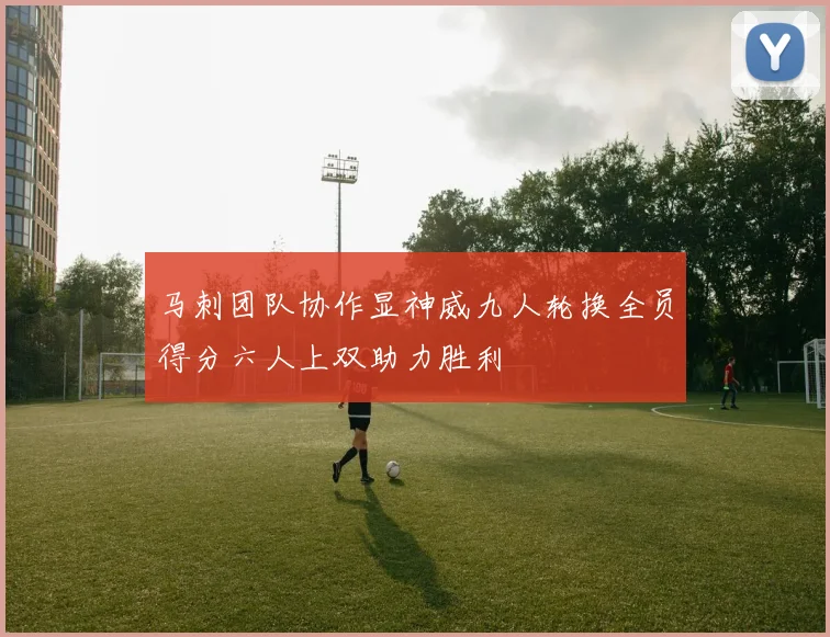 马刺团队协作显神威九人轮换全员得分六人上双助力胜利