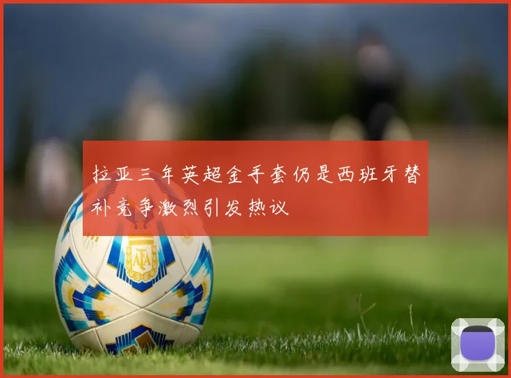 拉亚三年英超金手套仍是西班牙替补竞争激烈引发热议