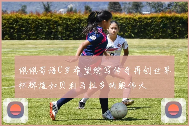 佩佩寄语C罗希望续写传奇再创世界杯辉煌如贝利马拉多纳般伟大