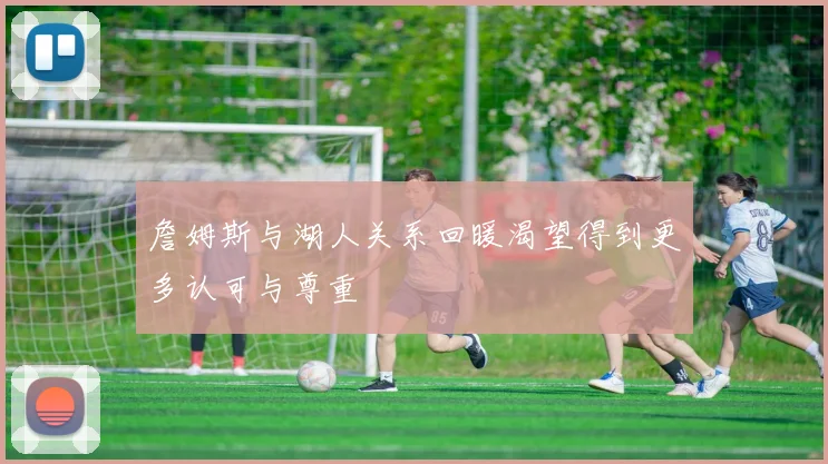 詹姆斯与湖人关系回暖渴望得到更多认可与尊重
