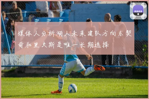 媒体人分析湖人未来建队方向东契奇和里夫斯是唯一长期选择