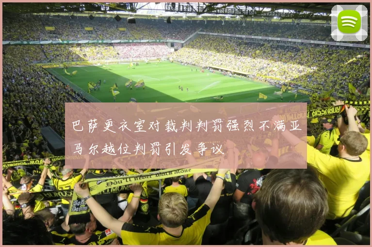 巴萨更衣室对裁判判罚强烈不满亚马尔越位判罚引发争议