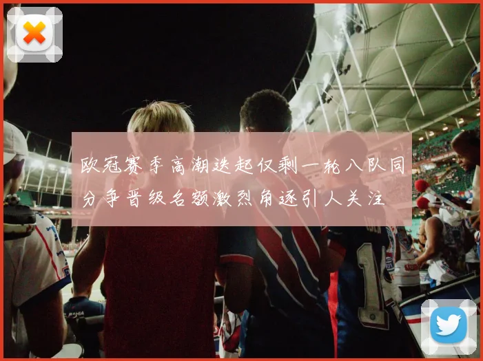 欧冠赛季高潮迭起仅剩一轮八队同分争晋级名额激烈角逐引人关注