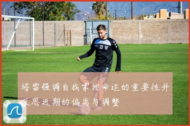 塔雷强调自我掌控命运的重要性并反思近期的偏离与调整