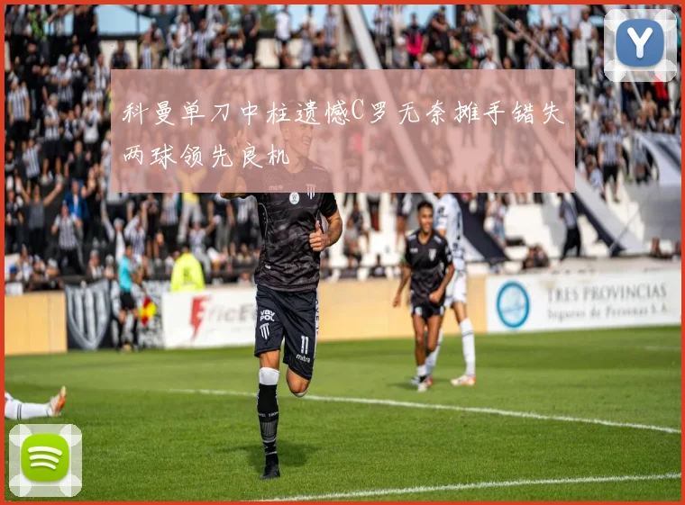 科曼单刀中柱遗憾C罗无奈摊手错失两球领先良机