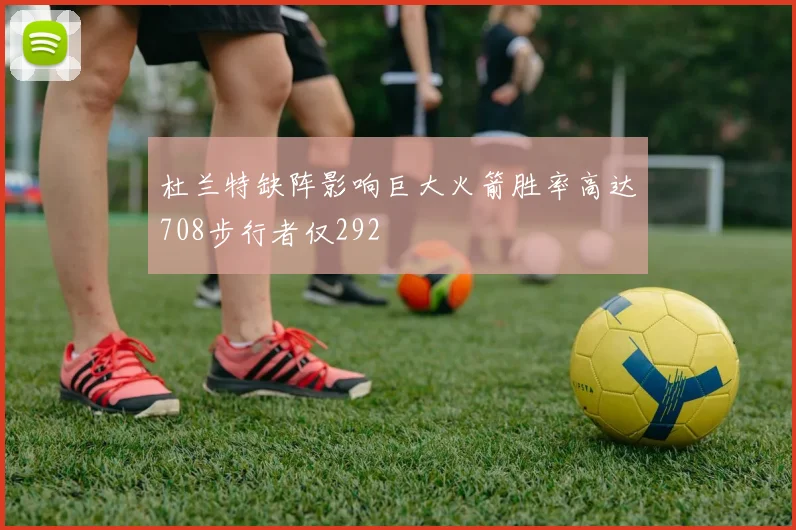 杜兰特缺阵影响巨大火箭胜率高达708步行者仅292