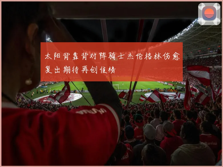 太阳背靠背对阵骑士杰伦格林伤愈复出期待再创佳绩