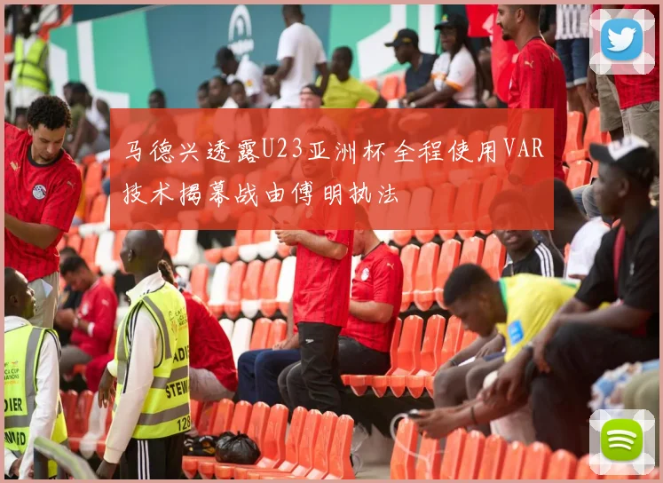 马德兴透露U23亚洲杯全程使用VAR技术揭幕战由傅明执法