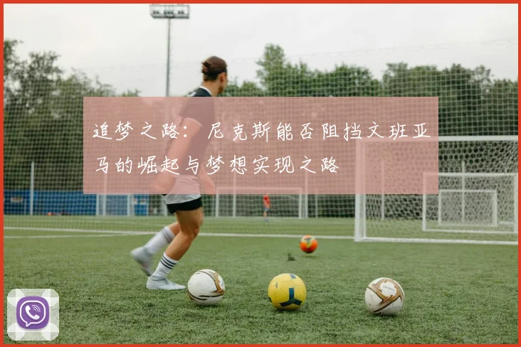 追梦之路：尼克斯能否阻挡文班亚马的崛起与梦想实现之路