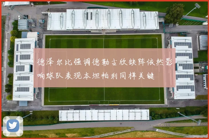 德泽尔比强调德勒古欣缺阵依然影响球队表现本坦帕利同样关键
