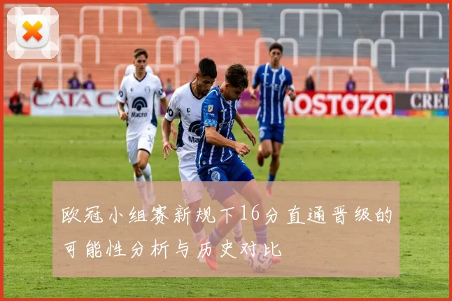 欧冠小组赛新规下16分直通晋级的可能性分析与历史对比