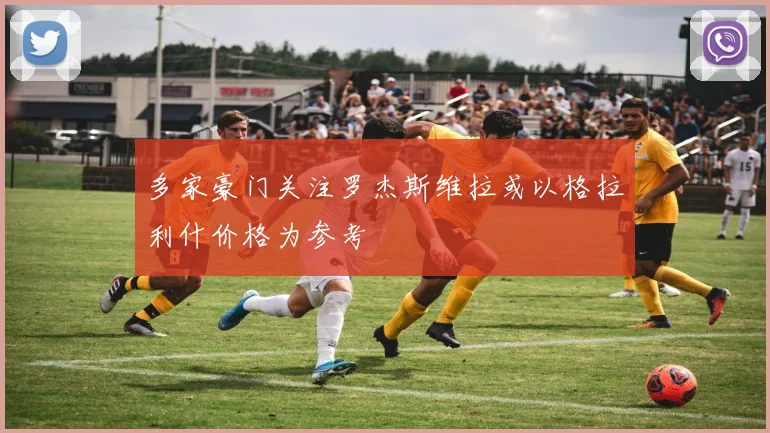 多家豪门关注罗杰斯维拉或以格拉利什价格为参考