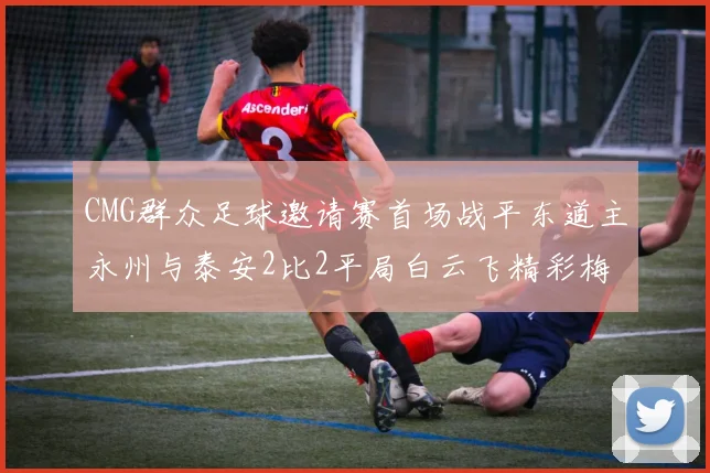 CMG群众足球邀请赛首场战平东道主永州与泰安2比2平局白云飞精彩梅开二度